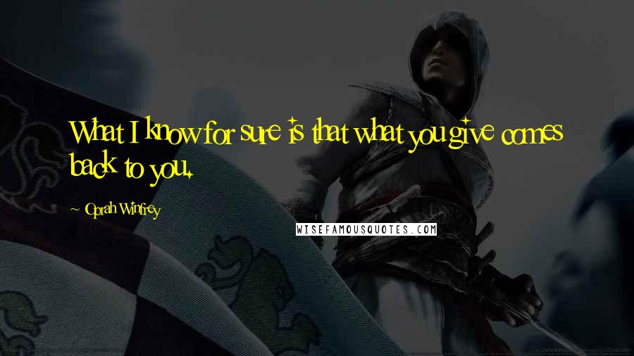 Oprah Winfrey Quotes: What I know for sure is that what you give comes back to you.