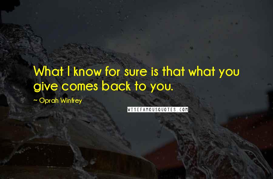 Oprah Winfrey Quotes: What I know for sure is that what you give comes back to you.