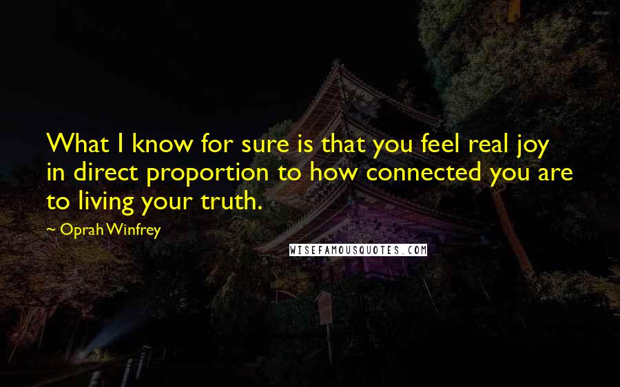 Oprah Winfrey Quotes: What I know for sure is that you feel real joy in direct proportion to how connected you are to living your truth.