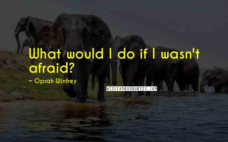 Oprah Winfrey Quotes: What would I do if I wasn't afraid?