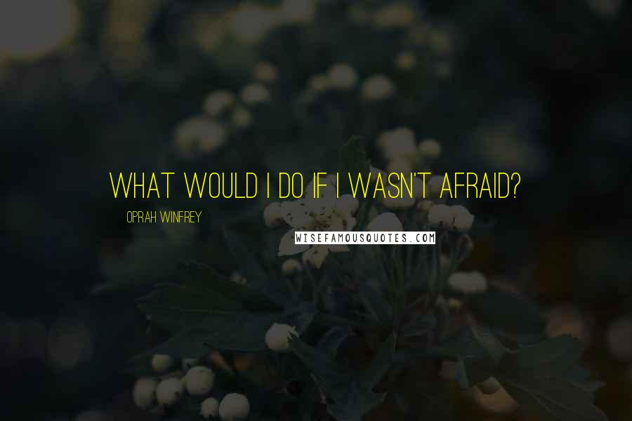 Oprah Winfrey Quotes: What would I do if I wasn't afraid?