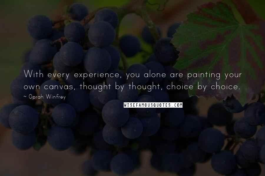 Oprah Winfrey Quotes: With every experience, you alone are painting your own canvas, thought by thought, choice by choice.