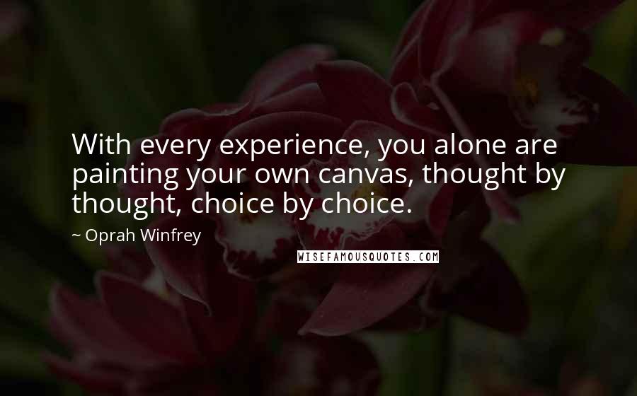 Oprah Winfrey Quotes: With every experience, you alone are painting your own canvas, thought by thought, choice by choice.