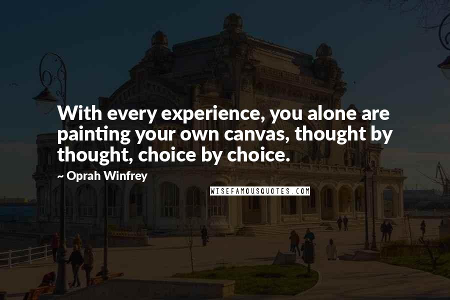 Oprah Winfrey Quotes: With every experience, you alone are painting your own canvas, thought by thought, choice by choice.