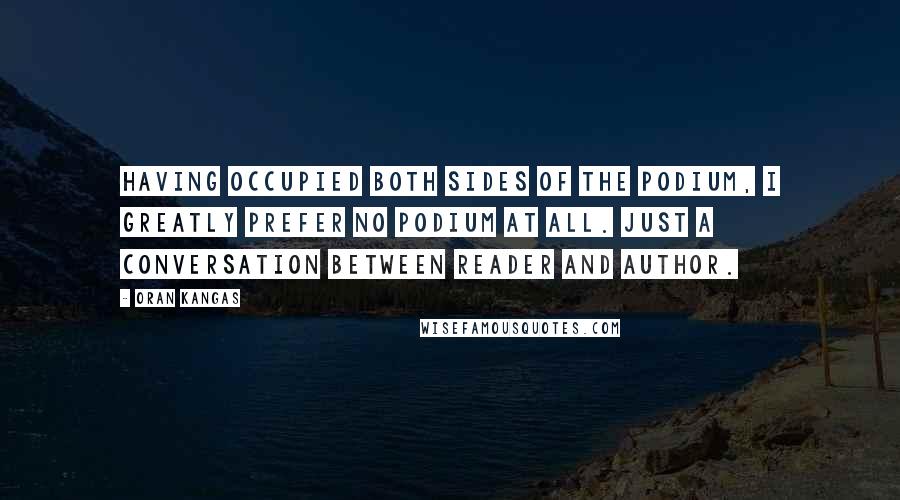 Oran Kangas Quotes: Having occupied both sides of the podium, I greatly prefer no podium at all. Just a conversation between reader and author.