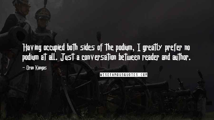 Oran Kangas Quotes: Having occupied both sides of the podium, I greatly prefer no podium at all. Just a conversation between reader and author.