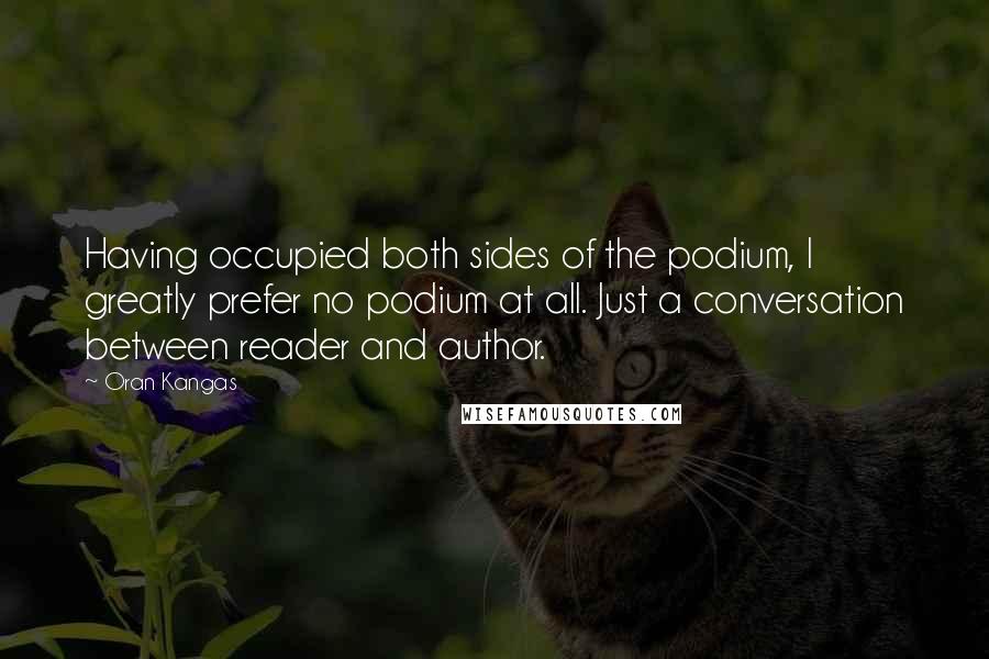 Oran Kangas Quotes: Having occupied both sides of the podium, I greatly prefer no podium at all. Just a conversation between reader and author.