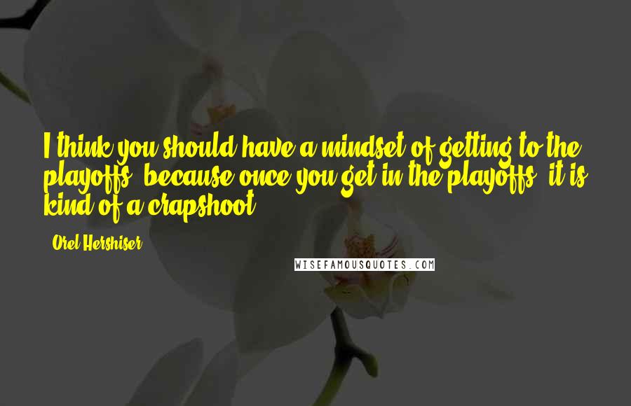 Orel Hershiser Quotes: I think you should have a mindset of getting to the playoffs, because once you get in the playoffs, it is kind of a crapshoot.