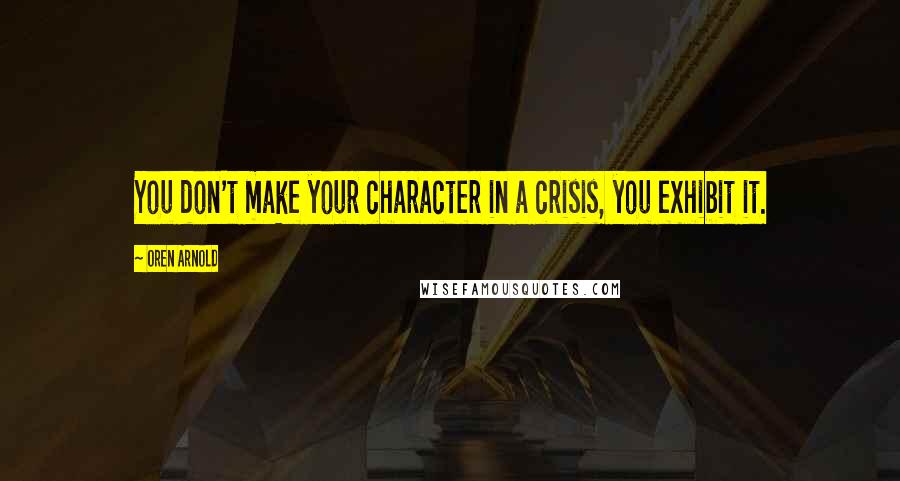 Oren Arnold Quotes: You don't make your character in a crisis, you exhibit it.