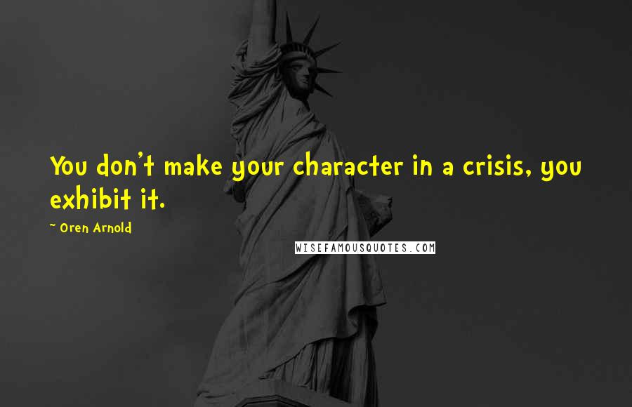 Oren Arnold Quotes: You don't make your character in a crisis, you exhibit it.