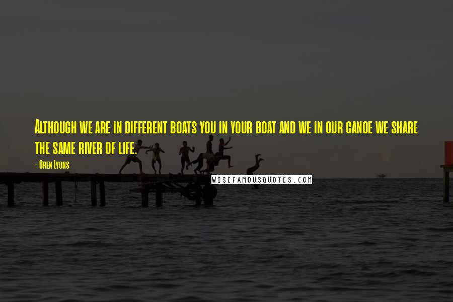 Oren Lyons Quotes: Although we are in different boats you in your boat and we in our canoe we share the same river of life.