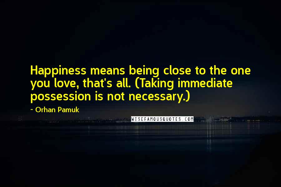 Orhan Pamuk Quotes: Happiness means being close to the one you love, that's all. (Taking immediate possession is not necessary.)