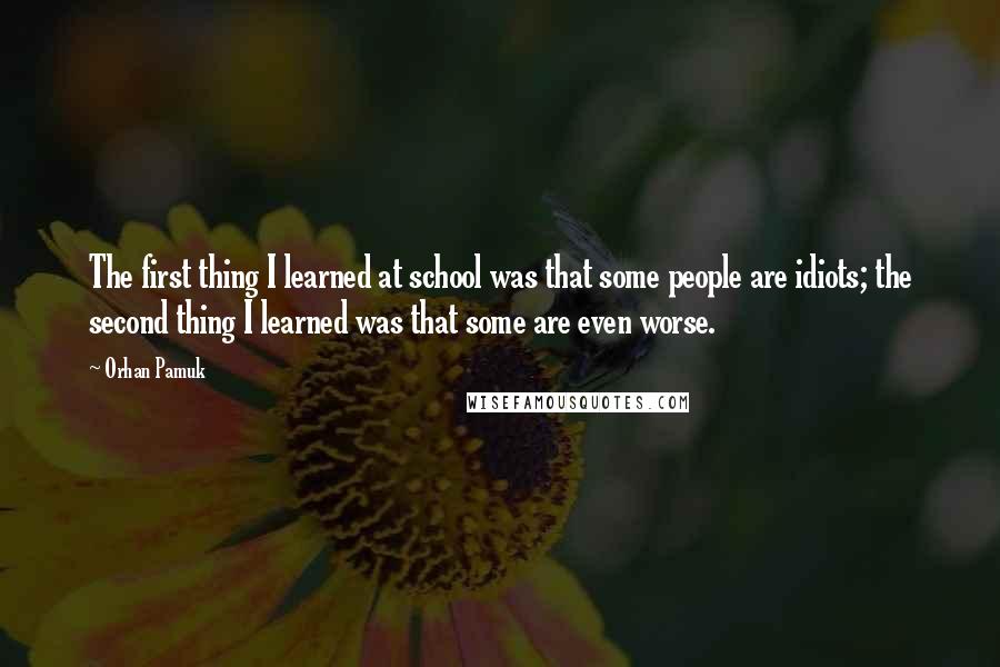 Orhan Pamuk Quotes: The first thing I learned at school was that some people are idiots; the second thing I learned was that some are even worse.