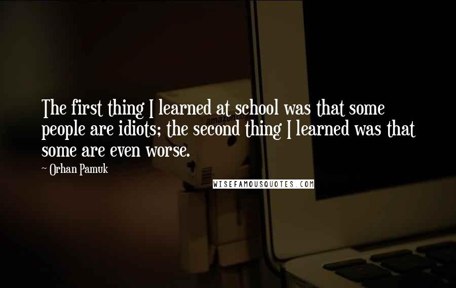 Orhan Pamuk Quotes: The first thing I learned at school was that some people are idiots; the second thing I learned was that some are even worse.