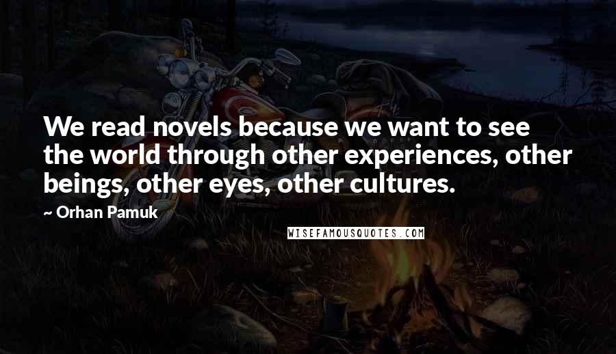 Orhan Pamuk Quotes: We read novels because we want to see the world through other experiences, other beings, other eyes, other cultures.