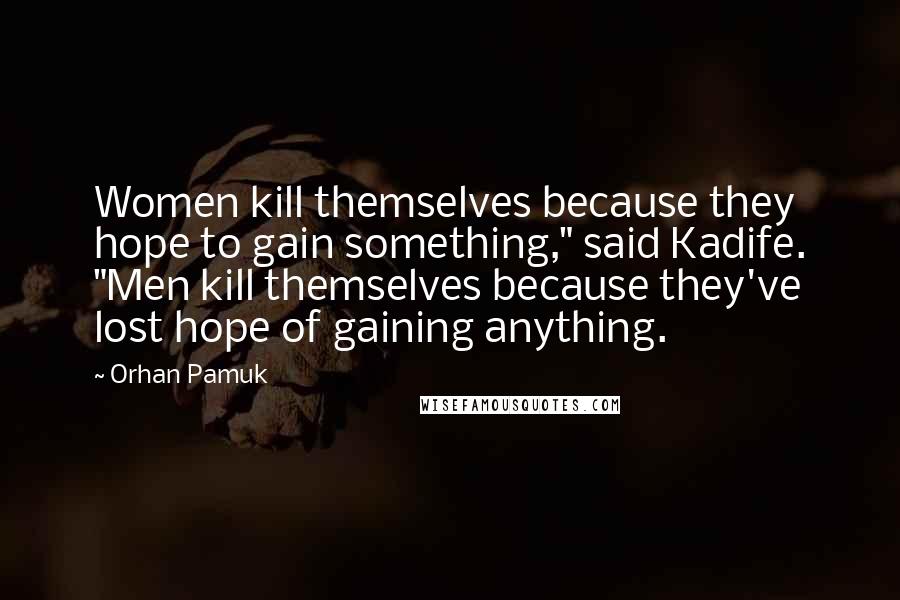 Orhan Pamuk Quotes: Women kill themselves because they hope to gain something," said Kadife. "Men kill themselves because they've lost hope of gaining anything.