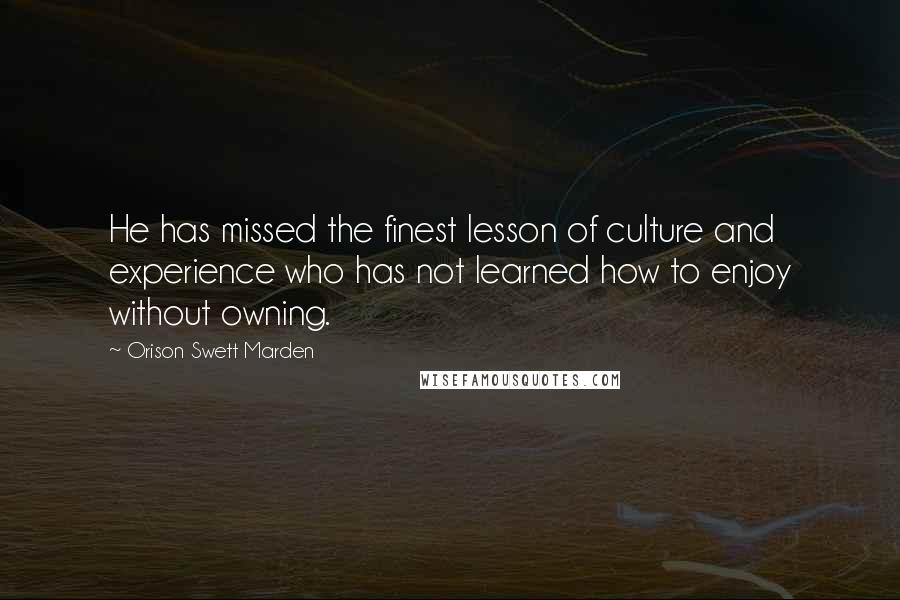 Orison Swett Marden Quotes: He has missed the finest lesson of culture and experience who has not learned how to enjoy without owning.