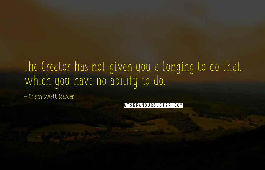 Orison Swett Marden Quotes: The Creator has not given you a longing to do that which you have no ability to do.