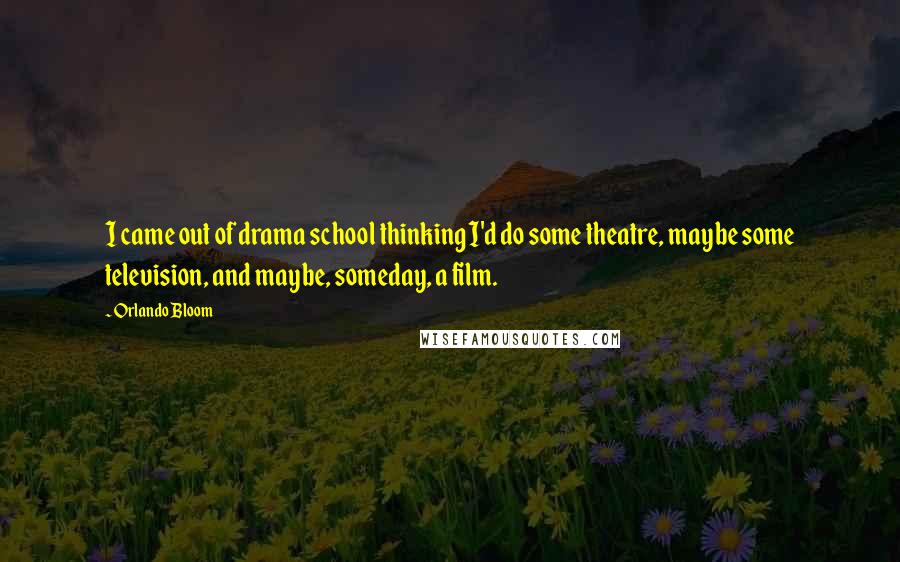 Orlando Bloom Quotes: I came out of drama school thinking I'd do some theatre, maybe some television, and maybe, someday, a film.