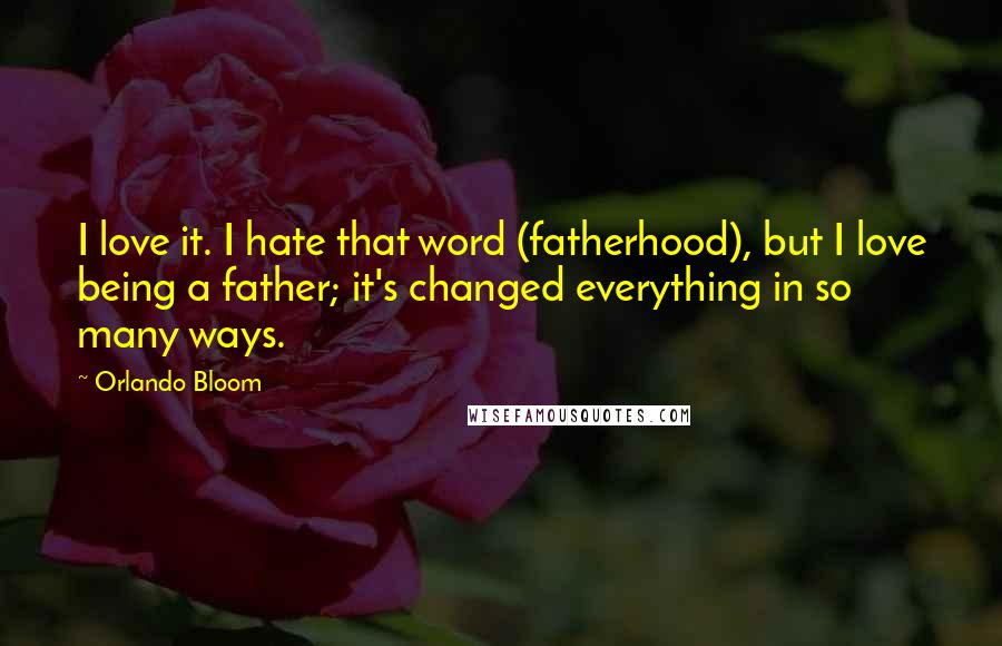 Orlando Bloom Quotes: I love it. I hate that word (fatherhood), but I love being a father; it's changed everything in so many ways.