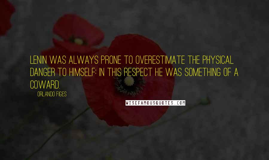 Orlando Figes Quotes: Lenin was always prone to overestimate the physical danger to himself: in this respect he was something of a coward.