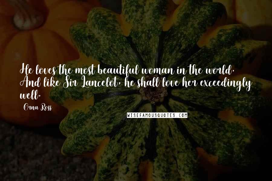 Orna Ross Quotes: He loves the most beautiful woman in the world. And like Sir Lancelot, he shall love her exceedingly well.