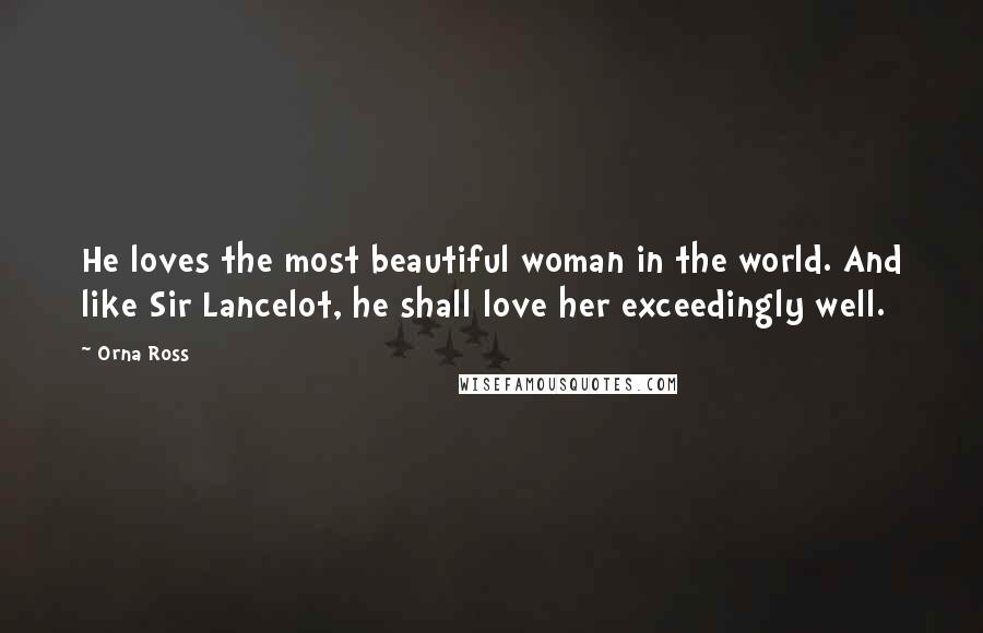 Orna Ross Quotes: He loves the most beautiful woman in the world. And like Sir Lancelot, he shall love her exceedingly well.