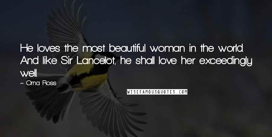 Orna Ross Quotes: He loves the most beautiful woman in the world. And like Sir Lancelot, he shall love her exceedingly well.