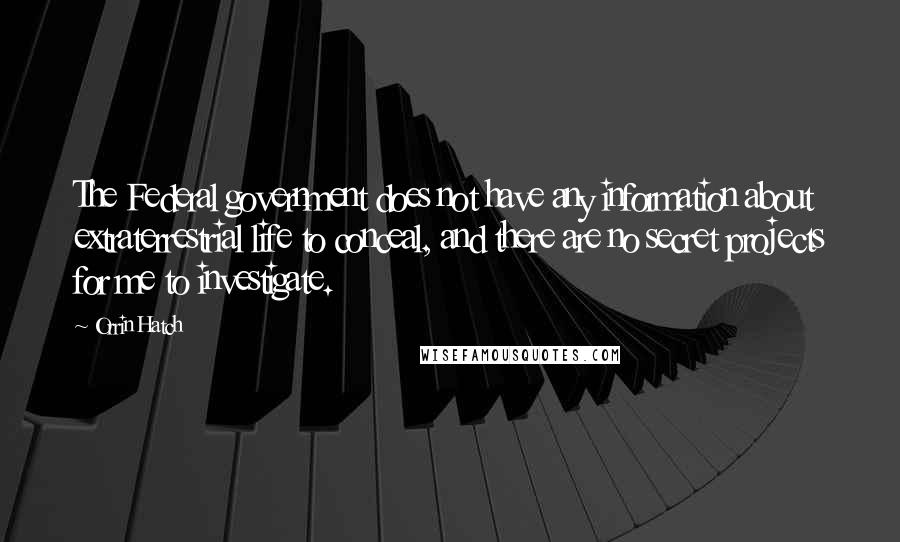 Orrin Hatch Quotes: The Federal government does not have any information about extraterrestrial life to conceal, and there are no secret projects for me to investigate.