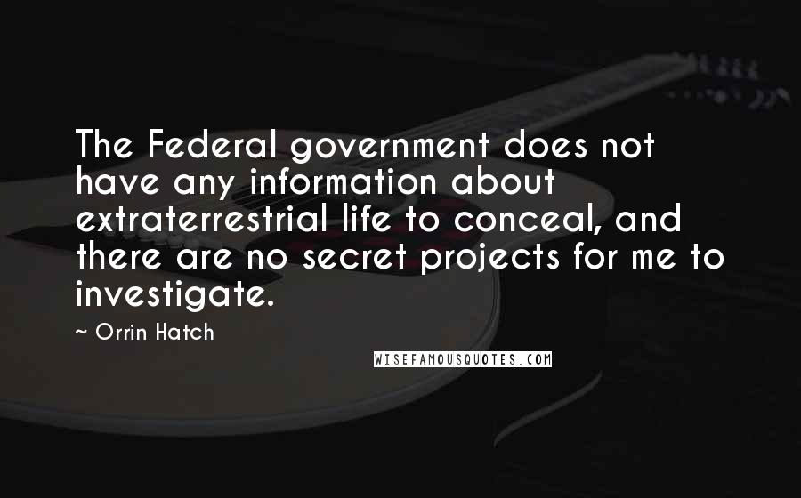 Orrin Hatch Quotes: The Federal government does not have any information about extraterrestrial life to conceal, and there are no secret projects for me to investigate.