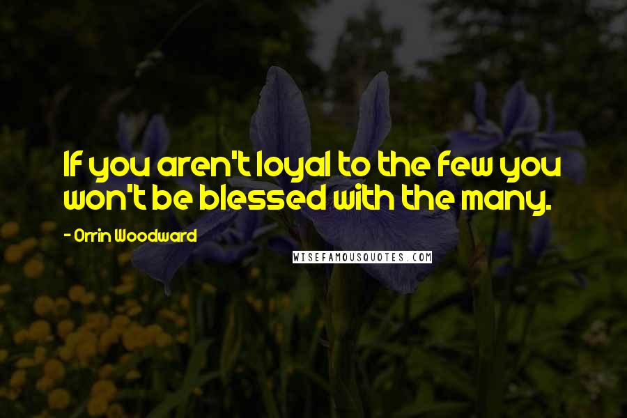 Orrin Woodward Quotes: If you aren't loyal to the few you won't be blessed with the many.