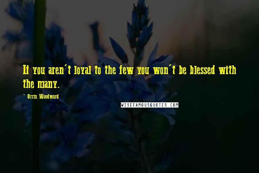 Orrin Woodward Quotes: If you aren't loyal to the few you won't be blessed with the many.