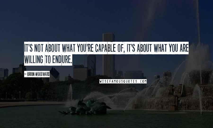 Orrin Woodward Quotes: It's not about what you're capable of, it's about what you are willing to endure.