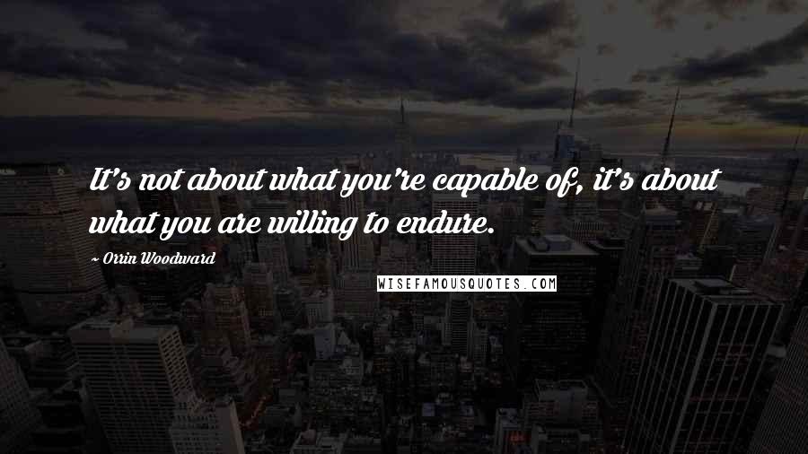 Orrin Woodward Quotes: It's not about what you're capable of, it's about what you are willing to endure.