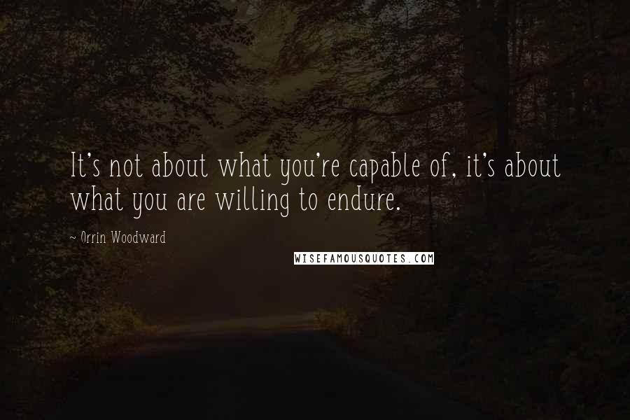 Orrin Woodward Quotes: It's not about what you're capable of, it's about what you are willing to endure.