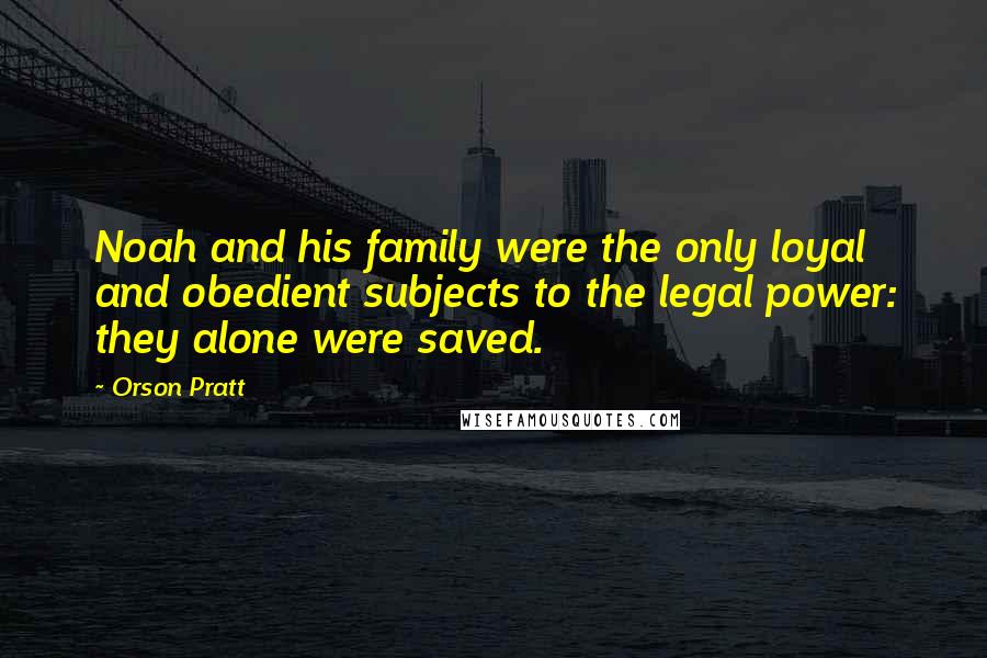 Orson Pratt Quotes: Noah and his family were the only loyal and obedient subjects to the legal power: they alone were saved.