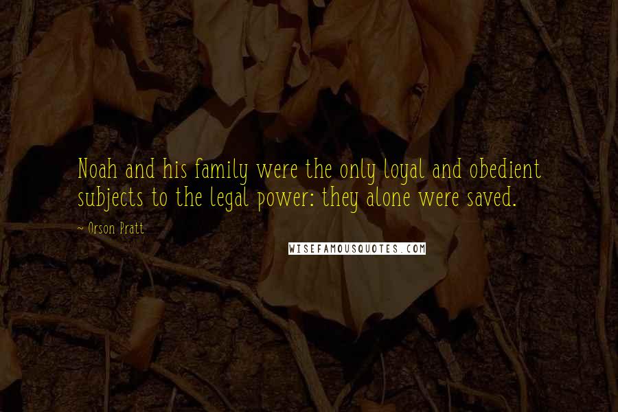 Orson Pratt Quotes: Noah and his family were the only loyal and obedient subjects to the legal power: they alone were saved.