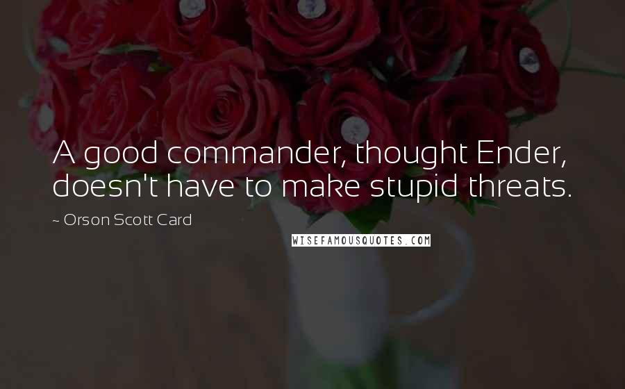 Orson Scott Card Quotes: A good commander, thought Ender, doesn't have to make stupid threats.