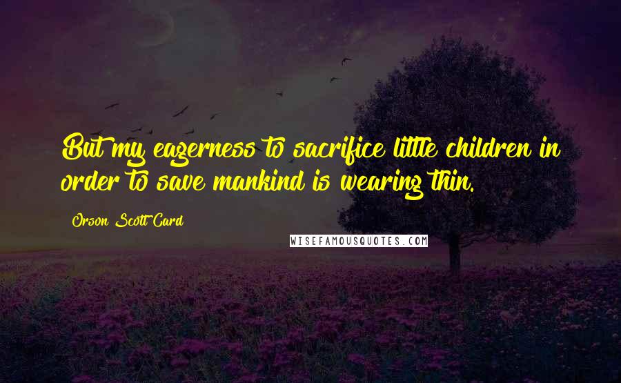 Orson Scott Card Quotes: But my eagerness to sacrifice little children in order to save mankind is wearing thin.