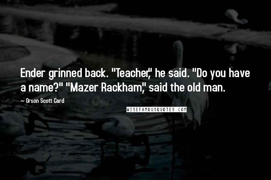 Orson Scott Card Quotes: Ender grinned back. "Teacher," he said. "Do you have a name?" "Mazer Rackham," said the old man.