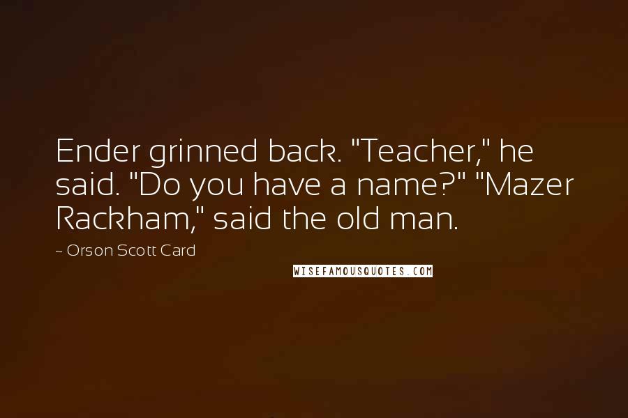 Orson Scott Card Quotes: Ender grinned back. "Teacher," he said. "Do you have a name?" "Mazer Rackham," said the old man.