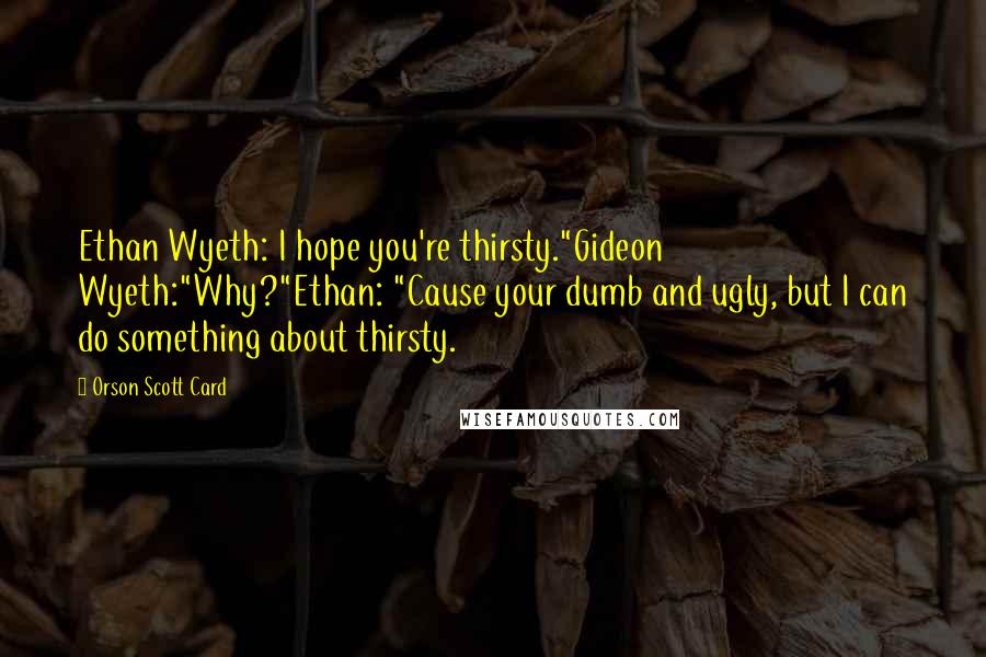 Orson Scott Card Quotes: Ethan Wyeth: I hope you're thirsty."Gideon Wyeth:"Why?"Ethan: "Cause your dumb and ugly, but I can do something about thirsty.