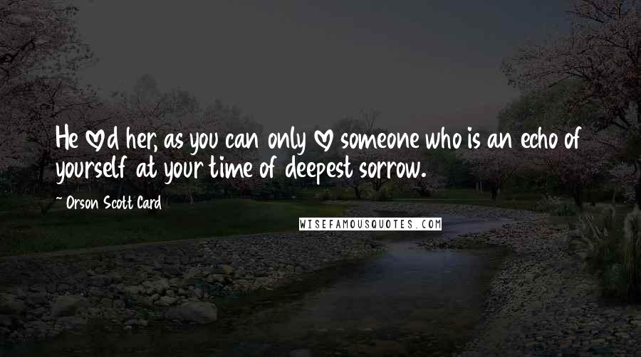 Orson Scott Card Quotes: He loved her, as you can only love someone who is an echo of yourself at your time of deepest sorrow.