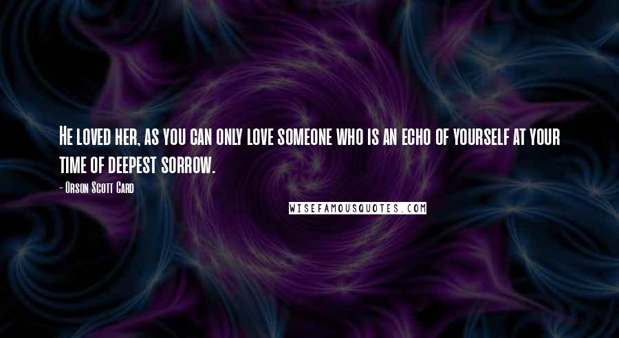 Orson Scott Card Quotes: He loved her, as you can only love someone who is an echo of yourself at your time of deepest sorrow.