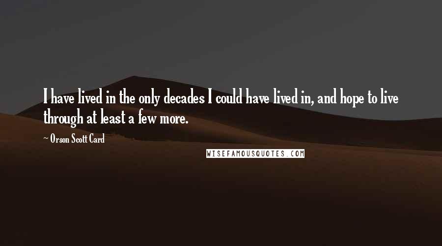 Orson Scott Card Quotes: I have lived in the only decades I could have lived in, and hope to live through at least a few more.