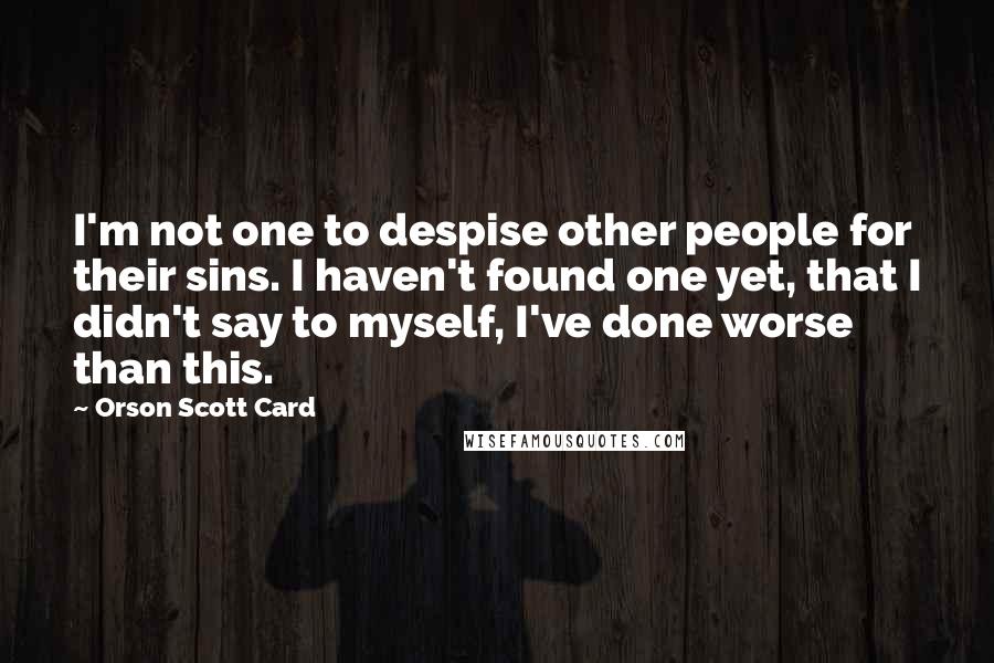 Orson Scott Card Quotes: I'm not one to despise other people for their sins. I haven't found one yet, that I didn't say to myself, I've done worse than this.