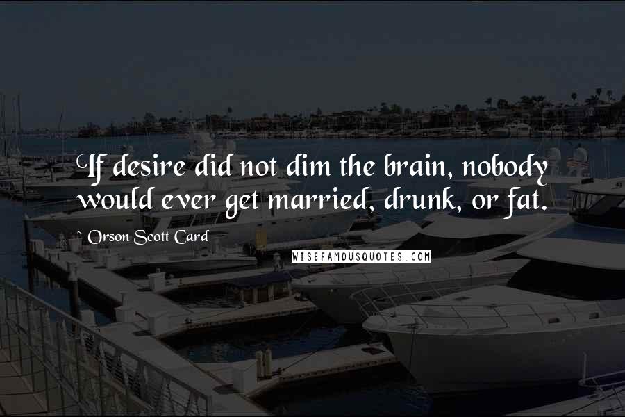 Orson Scott Card Quotes: If desire did not dim the brain, nobody would ever get married, drunk, or fat.