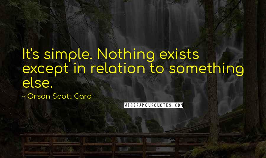 Orson Scott Card Quotes: It's simple. Nothing exists except in relation to something else.