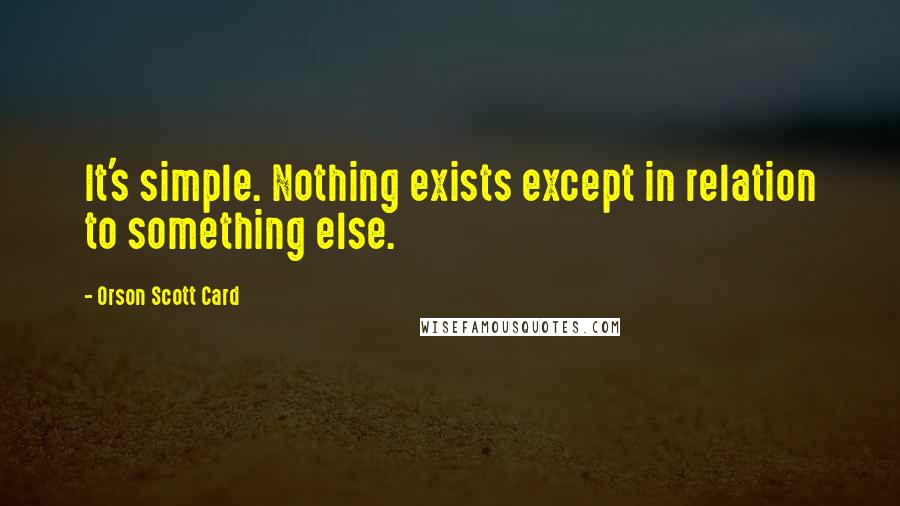 Orson Scott Card Quotes: It's simple. Nothing exists except in relation to something else.