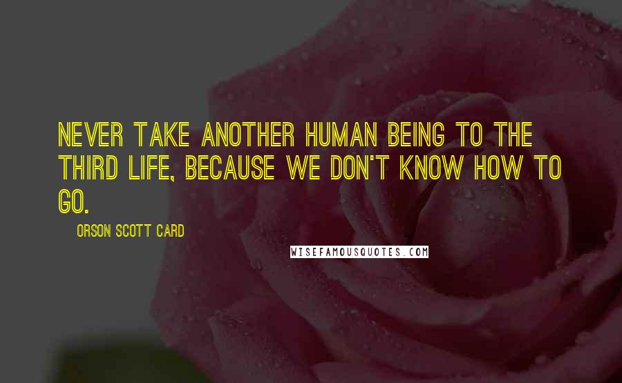 Orson Scott Card Quotes: Never take another human being to the third life, because we don't know how to go.